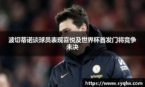 波切蒂诺谈球员表现喜悦及世界杯首发门将竞争未决