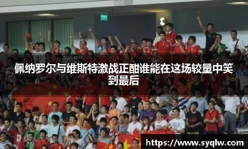 佩纳罗尔与维斯特激战正酣谁能在这场较量中笑到最后