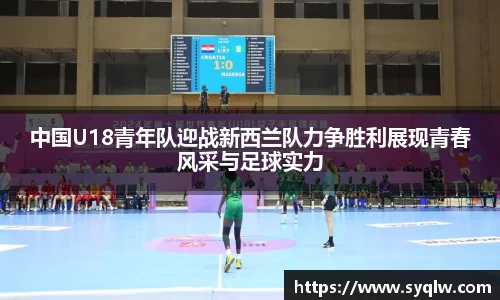 中国U18青年队迎战新西兰队力争胜利展现青春风采与足球实力