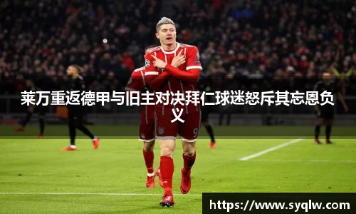 莱万重返德甲与旧主对决拜仁球迷怒斥其忘恩负义