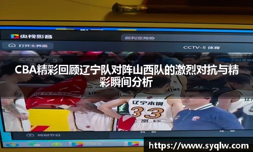 CBA精彩回顾辽宁队对阵山西队的激烈对抗与精彩瞬间分析