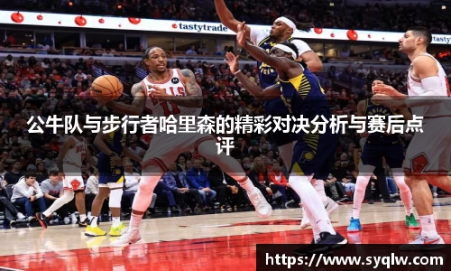 米乐YY易游公牛队与步行者哈里森的精彩对决分析与赛后点评