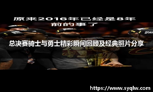 米乐YY易游总决赛骑士与勇士精彩瞬间回顾及经典照片分享